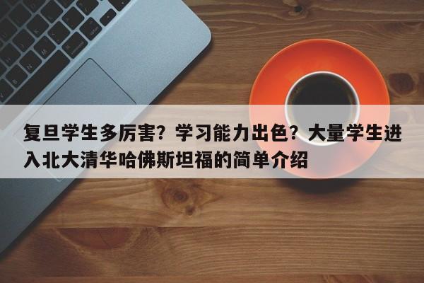 复旦学生多厉害？学习能力出色？大量学生进入北大清华哈佛斯坦福的简单介绍