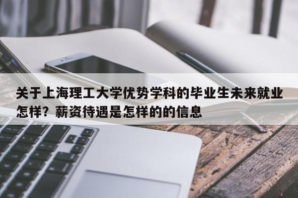 关于上海理工大学优势学科的毕业生未来就业怎样？薪资待遇是怎样的的信息