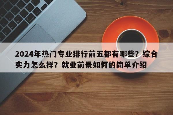 2024年热门专业排行前五都有哪些？综合实力怎么样？就业前景如何的简单介绍