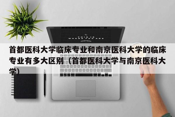 首都医科大学临床专业和南京医科大学的临床专业有多大区别（首都医科大学与南京医科大学）