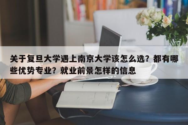 关于复旦大学遇上南京大学该怎么选？都有哪些优势专业？就业前景怎样的信息