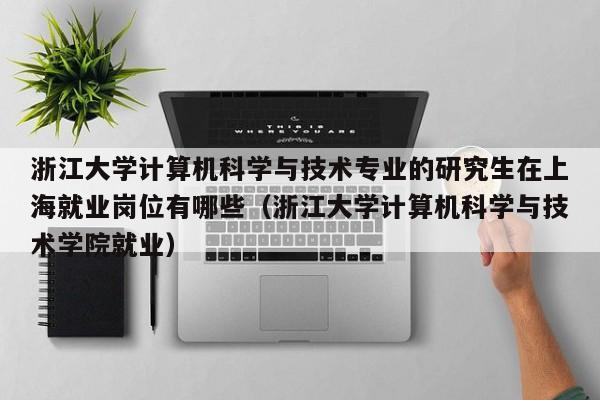 浙江大学计算机科学与技术专业的研究生在上海就业岗位有哪些（浙江大学计算机科学与技术学院就业）