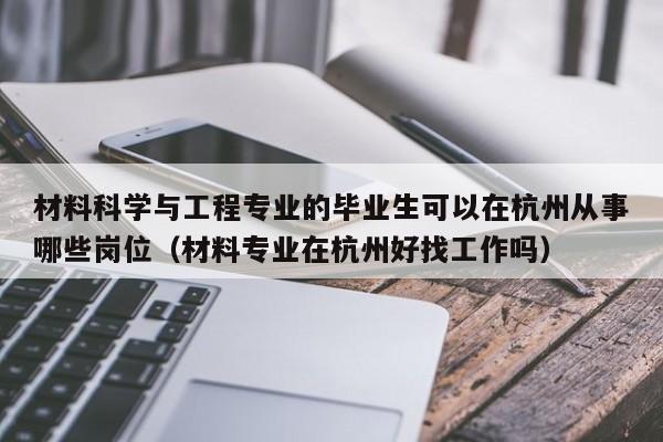 材料科学与工程专业的毕业生可以在杭州从事哪些岗位（材料专业在杭州好找工作吗）