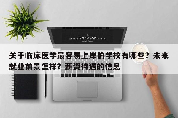 关于临床医学最容易上岸的学校有哪些？未来就业前景怎样？薪资待遇的信息