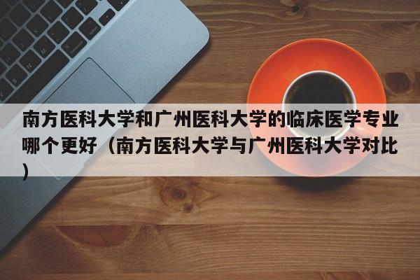 南方医科大学和广州医科大学的临床医学专业哪个更好（南方医科大学与广州医科大学对比）