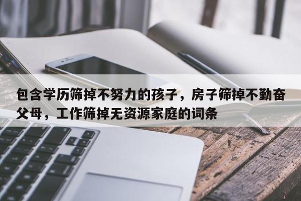 包含学历筛掉不努力的孩子，房子筛掉不勤奋父母，工作筛掉无资源家庭的词条