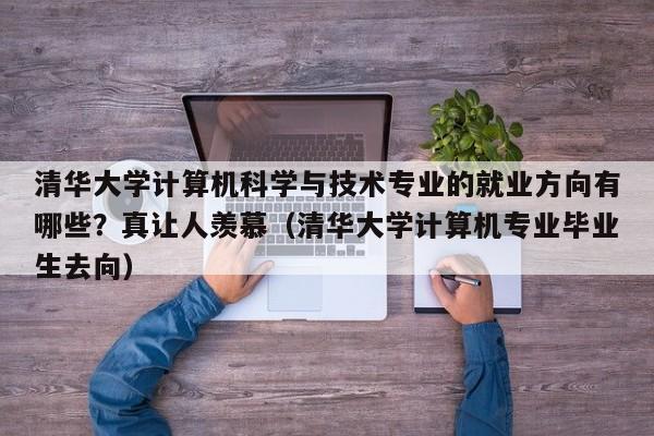 清华大学计算机科学与技术专业的就业方向有哪些？真让人羡慕（清华大学计算机专业毕业生去向）