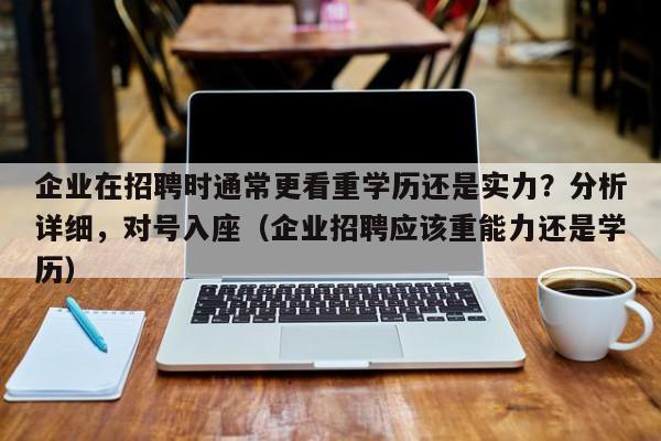 企业在招聘时通常更看重学历还是实力？分析详细，对号入座（企业招聘应该重能力还是学历）