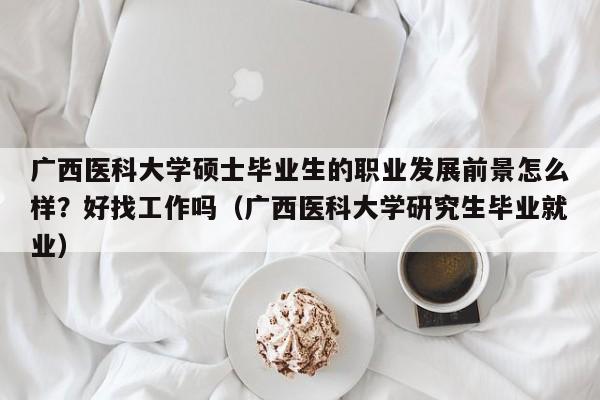 广西医科大学硕士毕业生的职业发展前景怎么样？好找工作吗（广西医科大学研究生毕业就业）