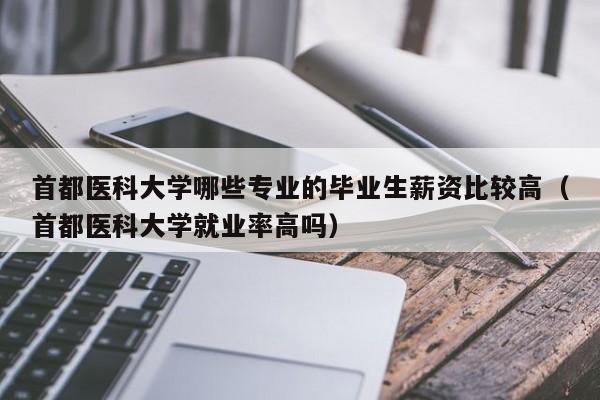 首都医科大学哪些专业的毕业生薪资比较高（首都医科大学就业率高吗）