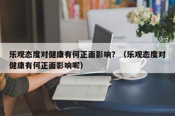 乐观态度对健康有何正面影响？（乐观态度对健康有何正面影响呢）