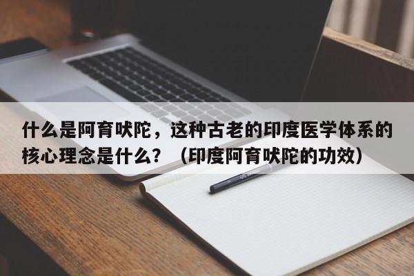 什么是阿育吠陀，这种古老的印度医学体系的核心理念是什么？（印度阿育吠陀的功效）