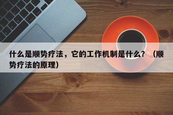 什么是顺势疗法，它的工作机制是什么？（顺势疗法的原理）