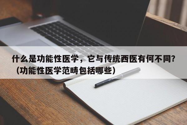 什么是功能性医学，它与传统西医有何不同？（功能性医学范畴包括哪些）