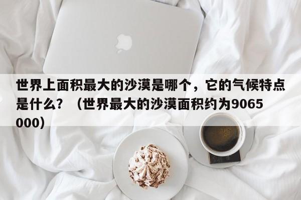 世界上面积最大的沙漠是哪个，它的气候特点是什么？（世界最大的沙漠面积约为9065000）