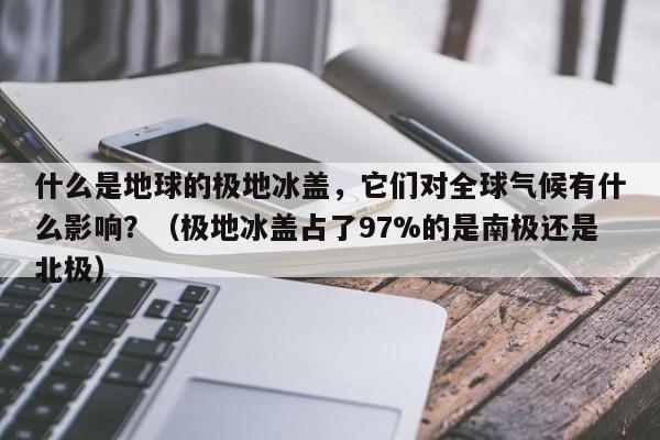 什么是地球的极地冰盖，它们对全球气候有什么影响？（极地冰盖占了97%的是南极还是北极）