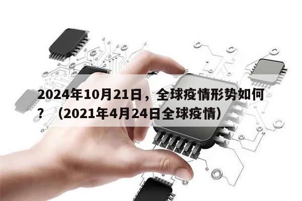 2024年10月21日，全球疫情形势如何？（2021年4月24日全球疫情）