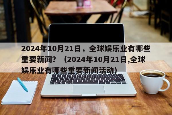 2024年10月21日，全球娱乐业有哪些重要新闻？（2024年10月21日,全球娱乐业有哪些重要新闻活动）