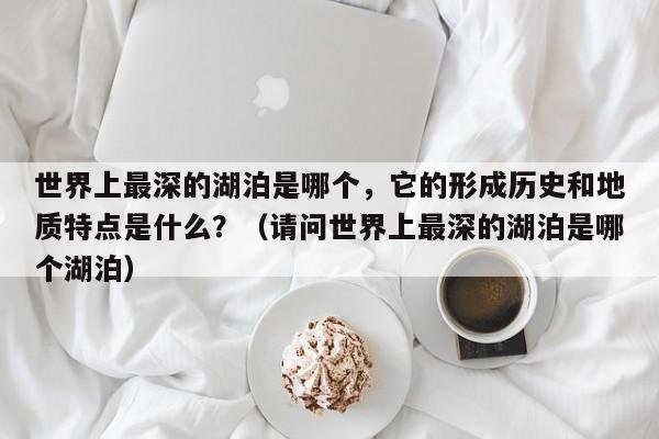 世界上最深的湖泊是哪个，它的形成历史和地质特点是什么？（请问世界上最深的湖泊是哪个湖泊）