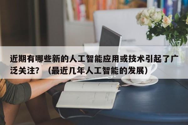 近期有哪些新的人工智能应用或技术引起了广泛关注？（最近几年人工智能的发展）