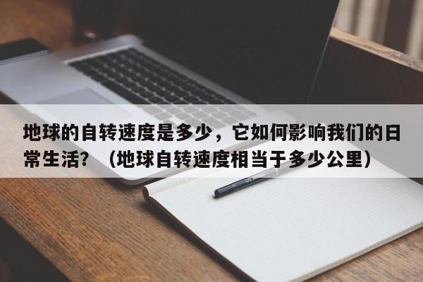 地球的自转速度是多少，它如何影响我们的日常生活？（地球自转速度相当于多少公里）