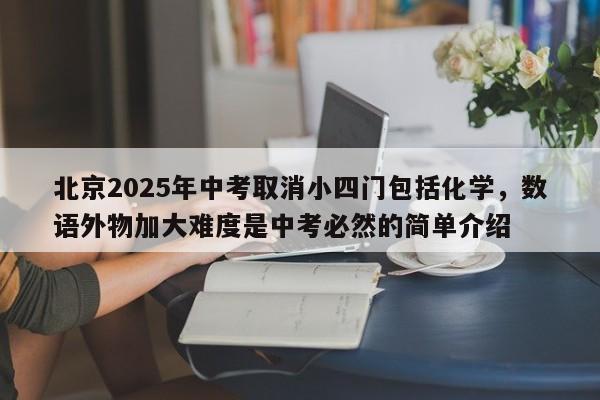 北京2025年中考取消小四门包括化学，数语外物加大难度是中考必然的简单介绍