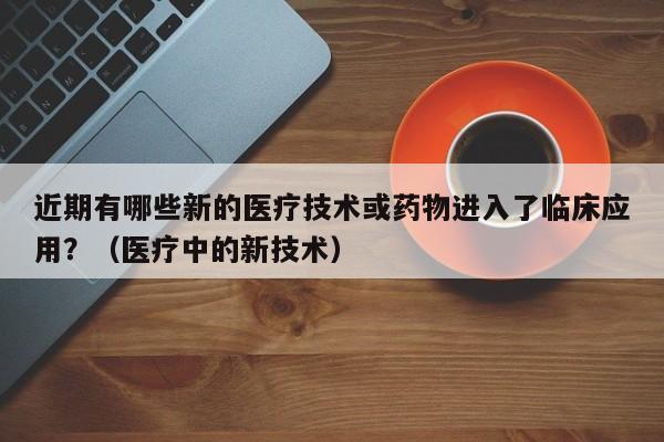 近期有哪些新的医疗技术或药物进入了临床应用？（医疗中的新技术）