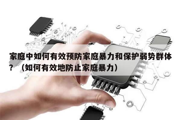 家庭中如何有效预防家庭暴力和保护弱势群体？（如何有效地防止家庭暴力）