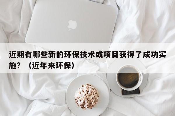 近期有哪些新的环保技术或项目获得了成功实施？（近年来环保）