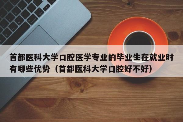 首都医科大学口腔医学专业的毕业生在就业时有哪些优势（首都医科大学口腔好不好）