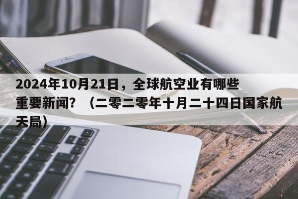 2024年10月21日，全球航空业有哪些重要新闻？（二零二零年十月二十四日国家航天局）