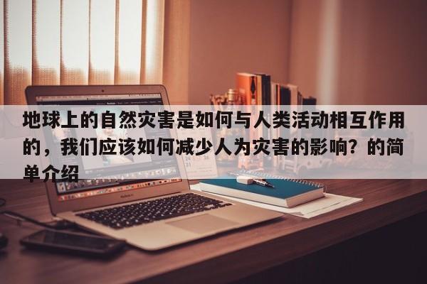 地球上的自然灾害是如何与人类活动相互作用的，我们应该如何减少人为灾害的影响？的简单介绍