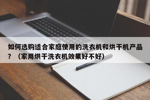 如何选购适合家庭使用的洗衣机和烘干机产品？（家用烘干洗衣机效果好不好）