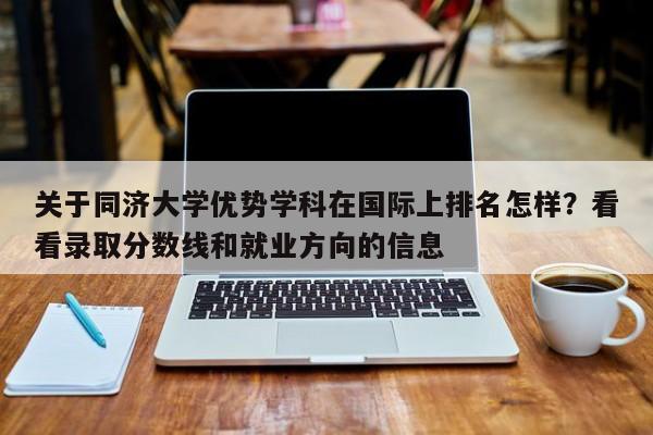 关于同济大学优势学科在国际上排名怎样？看看录取分数线和就业方向的信息