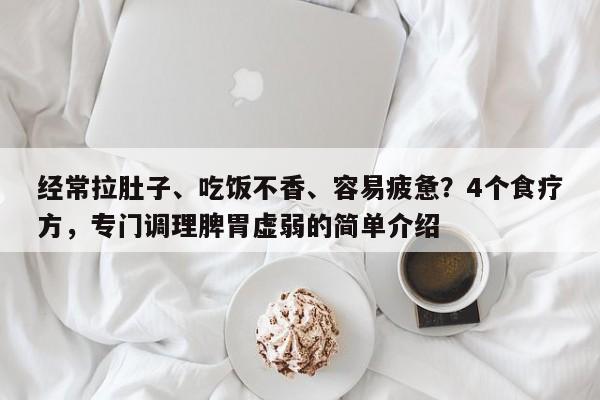 经常拉肚子、吃饭不香、容易疲惫？4个食疗方，专门调理脾胃虚弱的简单介绍