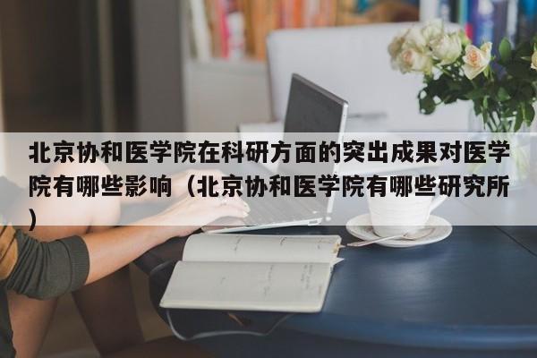 北京协和医学院在科研方面的突出成果对医学院有哪些影响（北京协和医学院有哪些研究所）