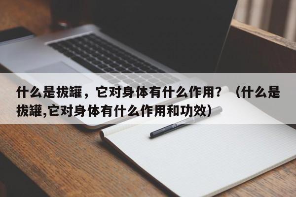 什么是拔罐，它对身体有什么作用？（什么是拔罐,它对身体有什么作用和功效）