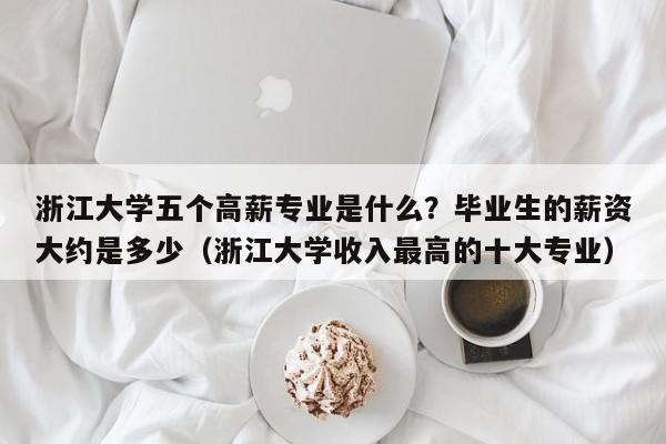 浙江大学五个高薪专业是什么？毕业生的薪资大约是多少（浙江大学收入最高的十大专业）