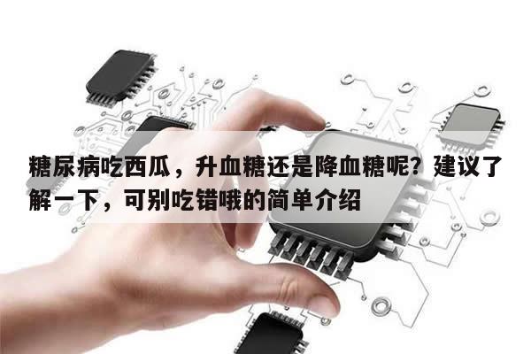 糖尿病吃西瓜，升血糖还是降血糖呢？建议了解一下，可别吃错哦的简单介绍