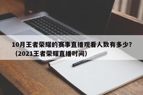 10月王者荣耀的赛事直播观看人数有多少？（2021王者荣耀直播时间）