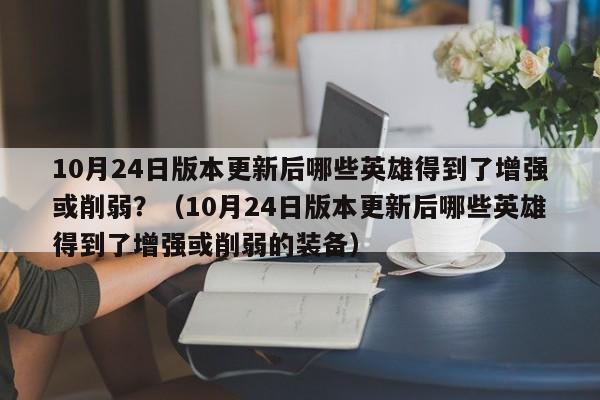 10月24日版本更新后哪些英雄得到了增强或削弱？（10月24日版本更新后哪些英雄得到了增强或削弱的装备）