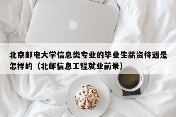 北京邮电大学信息类专业的毕业生薪资待遇是怎样的（北邮信息工程就业前景）