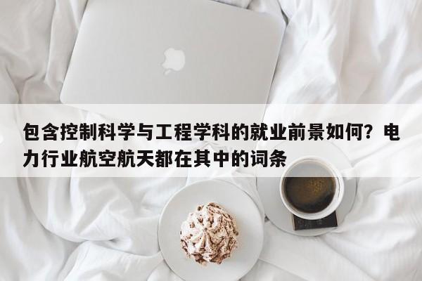 包含控制科学与工程学科的就业前景如何？电力行业航空航天都在其中的词条