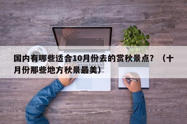 国内有哪些适合10月份去的赏秋景点？（十月份那些地方秋景最美）