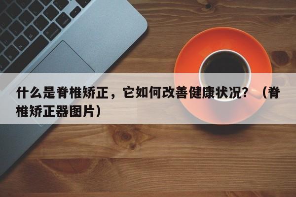 什么是脊椎矫正，它如何改善健康状况？（脊椎矫正器图片）