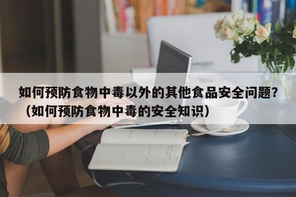 如何预防食物中毒以外的其他食品安全问题？（如何预防食物中毒的安全知识）