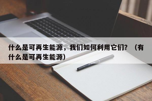 什么是可再生能源，我们如何利用它们？（有什么是可再生能源）