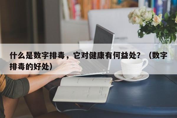 什么是数字排毒，它对健康有何益处？（数字排毒的好处）