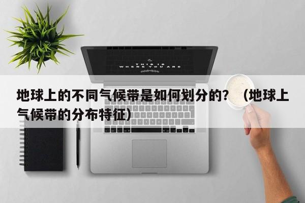 地球上的不同气候带是如何划分的？（地球上气候带的分布特征）