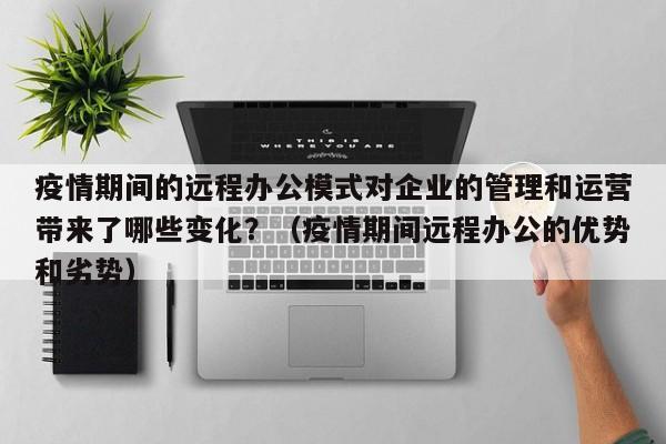 疫情期间的远程办公模式对企业的管理和运营带来了哪些变化？（疫情期间远程办公的优势和劣势）